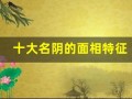 十大名阴的面相特征(十大名阴的面相特征视觉示例与图片介绍)