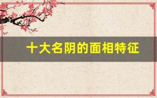 十大名阴的面相特征(十大名阴的面相特征视觉示例与图片介绍)