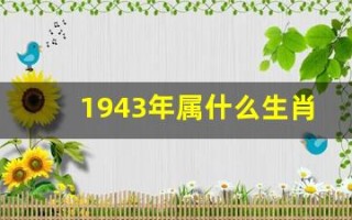 1943年属什么生肖(1943年属羊的是什么命)