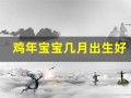 鸡年宝宝几月出生好(鸡年宝宝几月出生好命)
