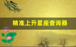 精准上升星座查询器(精准上升星座查询器新浪)