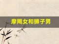 摩羯女和狮子男(摩羯女和狮子男配吗)