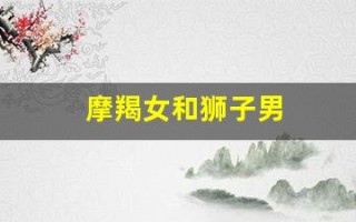 摩羯女和狮子男(摩羯女和狮子男配吗)