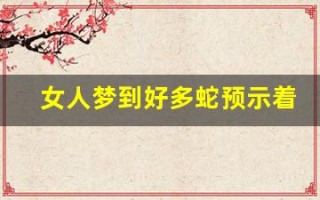 女人梦到好多蛇预示着什么(50岁到60岁梦到蛇是什么意思)