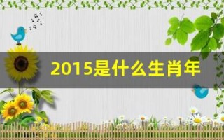 2015是什么生肖年(请问2015年是什么生肖年)