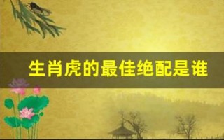 生肖虎的最佳绝配是谁(生肖虎最佳配对)