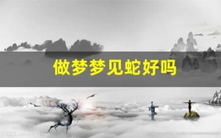 做梦梦见蛇好吗(做梦梦见蛇好吗周公解梦)