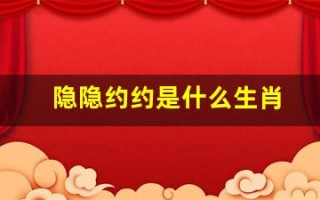 隐隐约约是什么生肖(隐隐约约打生肖)