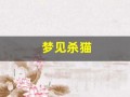 梦见杀猫(梦见杀猫见血是啥兆头)