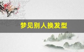梦见别人换发型(梦见别人换发型是什么征兆 女人)