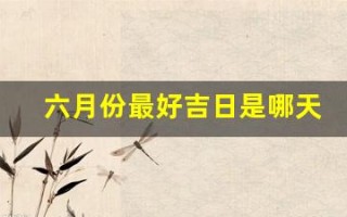 六月份最好吉日是哪天(六月份最好吉日是哪天呢)