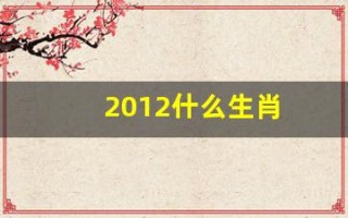 2012什么生肖(2012什么生肖 今年多大了)