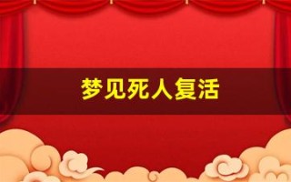 梦见死人复活(梦见死人复活还说话了)