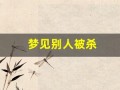 梦见别人被杀(做梦梦见被杀死了是什么意思)