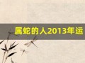 属蛇的人2013年运程(属蛇人2013年运势及运程)