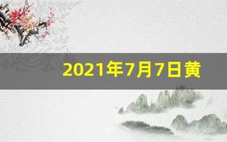 2021年7月7日黄历(2021年7月7日黄历黄道吉日)