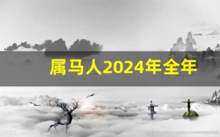 属马人2024年全年运势运程(属马人2024年全年运势运程女)