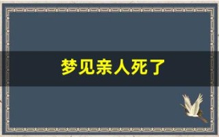 梦见亲人死了(梦见亲人死了又复活了预示着什么周公解梦)