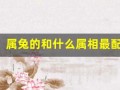 属兔的和什么属相最配(属兔的和什么属相最配婚姻)