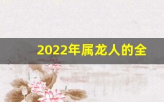 2022年属龙人的全年运势(2022年属龙人运势及运程)