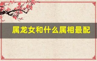 属龙女和什么属相最配(属龙一生最旺3个人)