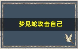 梦见蛇攻击自己(梦见蛇攻击自己然后把蛇弄死了)