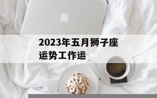 狮子座本月运势(狮子座本月运势女生)