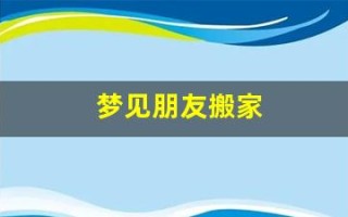 梦见朋友搬家(梦见朋友搬家了房子空了)