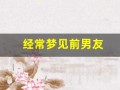 经常梦见前男友(经常梦见前男友但早就不联系了)