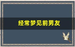 经常梦见前男友(经常梦见前男友是什么征兆)
