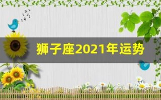 狮子座2021年运势(狮子座今年运势)