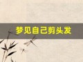 梦见自己剪头发(梦见自己剪头发卖钱是什么意思)