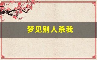 梦见别人杀我(梦见对方要杀我我把对方杀了)