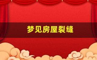 梦见房屋裂缝(梦见房屋裂缝原版周公解梦)