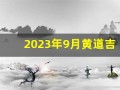 2023年9月黄道吉日查询(2023年9月黄道吉日查询表2024年)