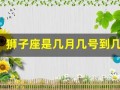 狮子座是几月几号到几月几号(狮子座是几月几号到几月几号生日)