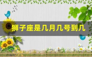 狮子座是几月几号到几月几号(狮子座是几月几号到几月几号生日)