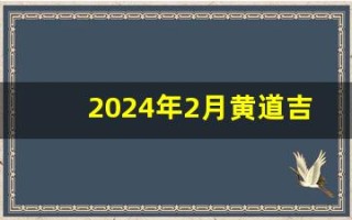 2024年2月黄道吉日(2024年2月黄道吉日一览表)
