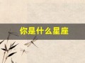 你是什么星座(你是什么星座怎么回答撩人套路)