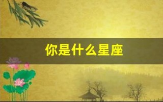 你是什么星座(你是什么星座怎么回答撩人套路)