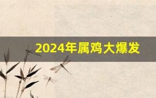 2024年属鸡大爆发(2024年运势怎么样)