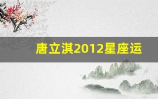 唐立淇2012星座运势大解析(2020年唐立淇12星座全年运势)