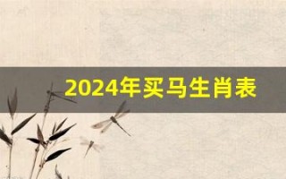 2024年买马生肖表(2024年买马生肖表新澳门)