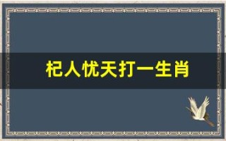 杞人忧天打一生肖(杞人忧天打一生肖和数字)