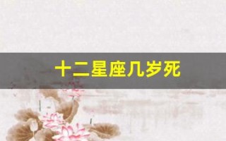 十二星座几岁死(十二星座几月几日出生)