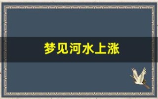 梦见河水上涨(梦见河水上涨过不去什么意思)