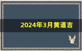 2024年3月黄道吉日(2024年3月黄道吉日搬家)