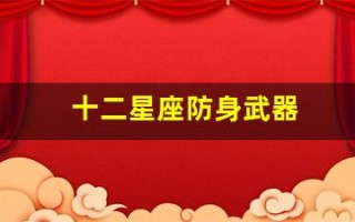 十二星座防身武器(十二星座专属防狼武器)