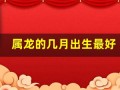 属龙的几月出生最好(属虎什么时辰出生最好)
