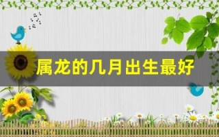 属龙的几月出生最好(属虎什么时辰出生最好)